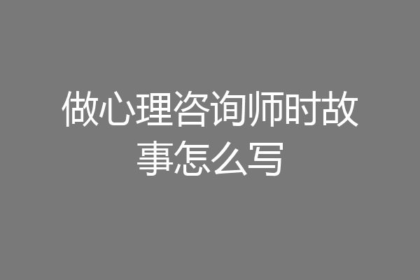 做心理咨询师时故事怎么写