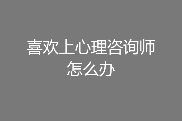 喜欢上心理咨询师怎么办