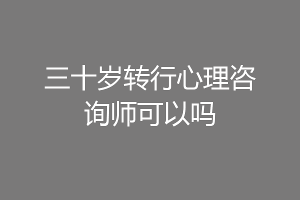 三十岁转行心理咨询师可以吗