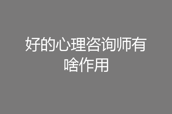 好的心理咨询师有啥作用