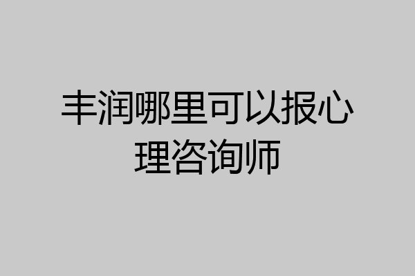 丰润哪里可以报心理咨询师