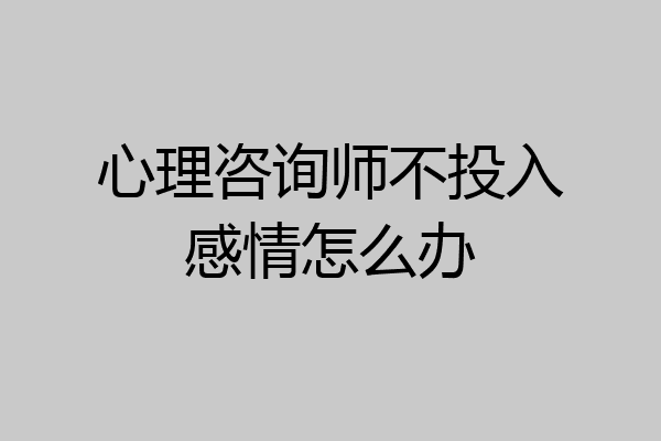 心理咨询师不投入感情怎么办
