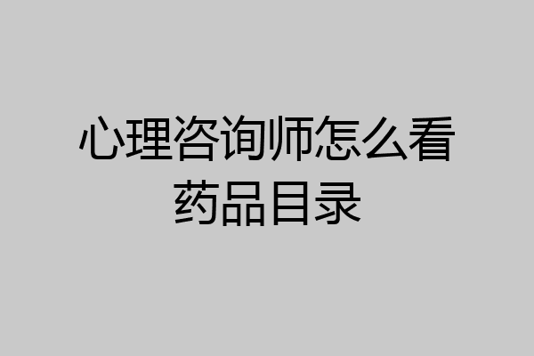 心理咨询师怎么看药品目录