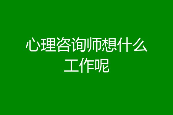 心理咨询师想什么工作呢