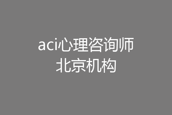 aci心理咨询师北京机构