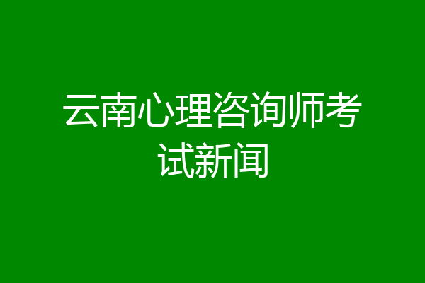 云南心理咨询师考试新闻