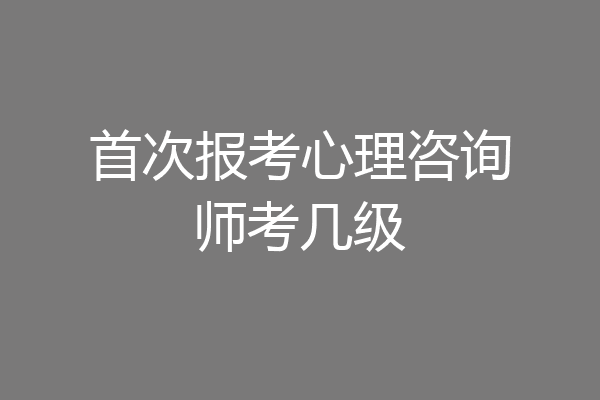 首次报考心理咨询师考几级