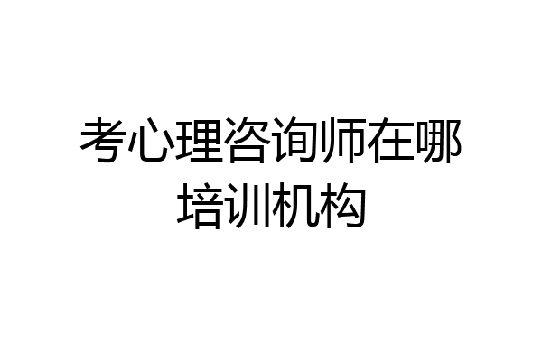 考心理咨询师在哪培训机构