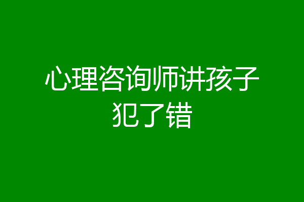 心理咨询师讲孩子犯了错