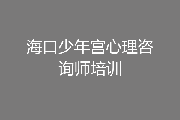 海口少年宫心理咨询师培训