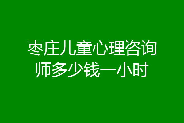 枣庄儿童心理咨询师多少钱一小时