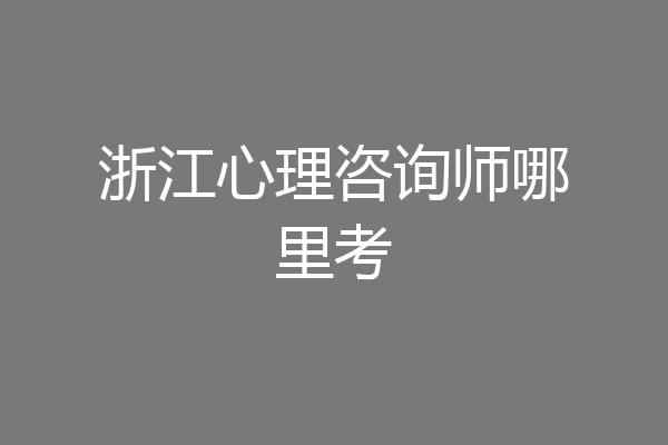 浙江心理咨询师哪里考