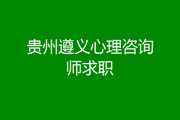 贵州遵义心理咨询师求职