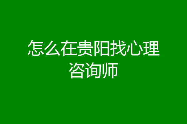怎么在贵阳找心理咨询师