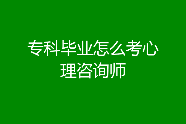 专科毕业怎么考心理咨询师