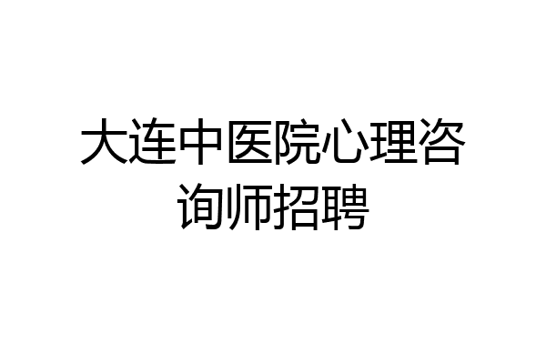 大连中医院心理咨询师招聘