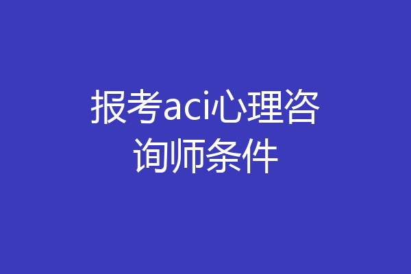报考aci心理咨询师条件