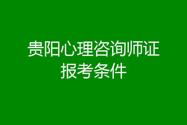 贵阳心理咨询师证报考条件