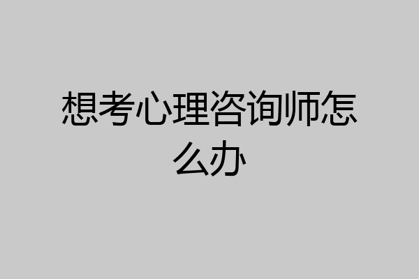 想考心理咨询师怎么办