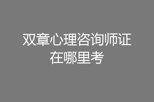 双章心理咨询师证在哪里考