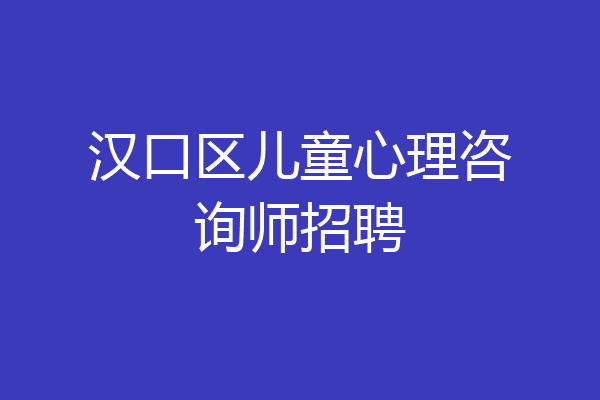 汉口区儿童心理咨询师招聘