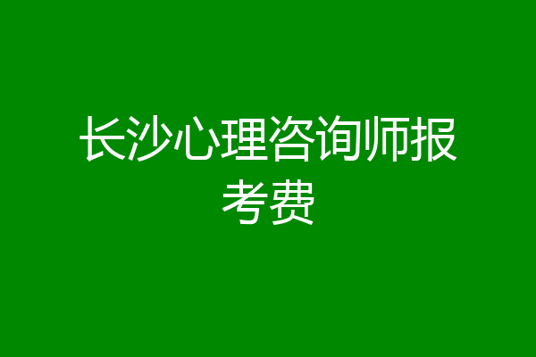 长沙心理咨询师报考费