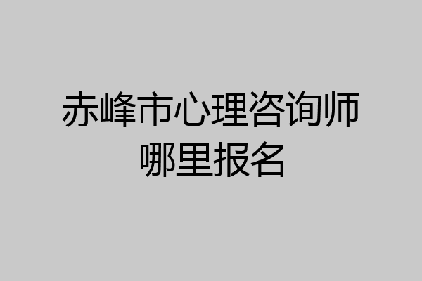 赤峰市心理咨询师哪里报名