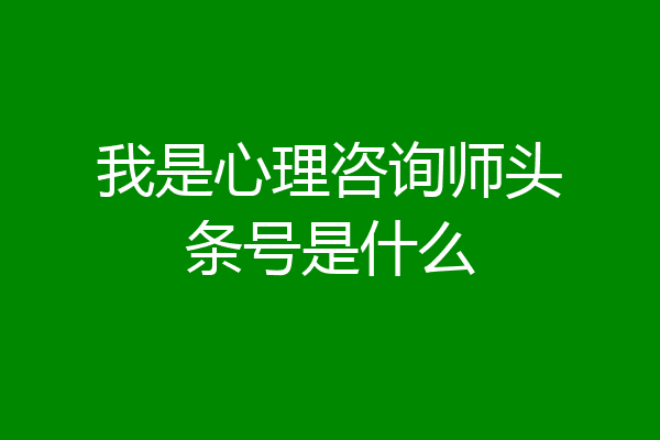 我是心理咨询师头条号是什么