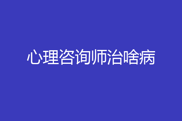 心理咨询师治啥病