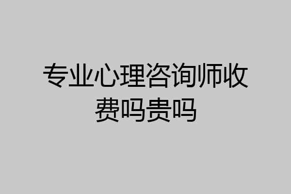 专业心理咨询师收费吗贵吗