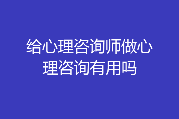 给心理咨询师做心理咨询有用吗