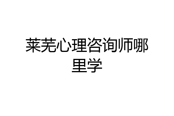 莱芜心理咨询师哪里学