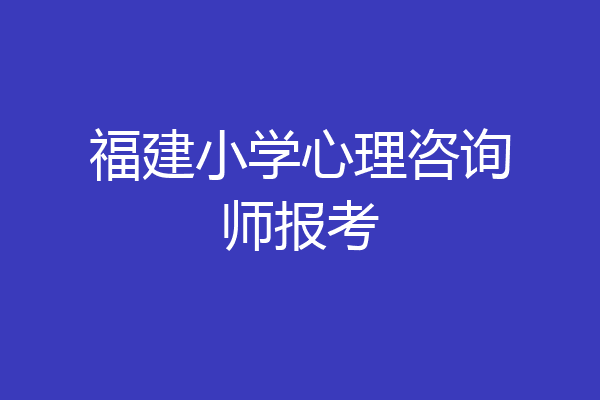 福建小学心理咨询师报考