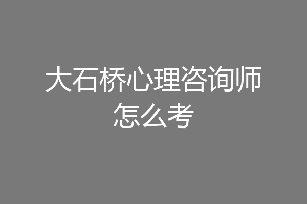 大石桥心理咨询师怎么考