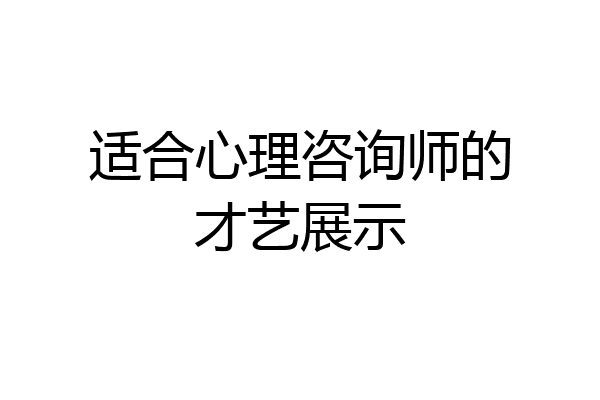 适合心理咨询师的才艺展示