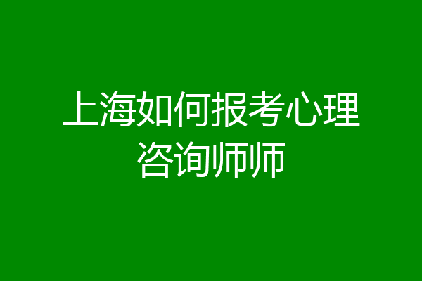 上海如何报考心理咨询师师