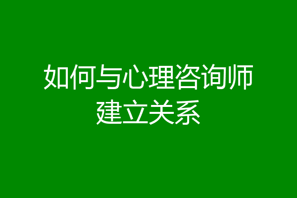 如何与心理咨询师建立关系