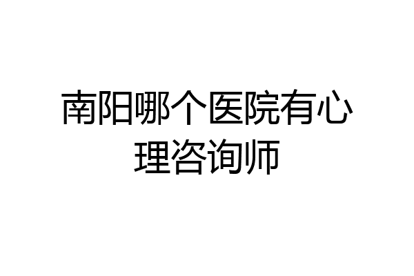 南阳哪个医院有心理咨询师