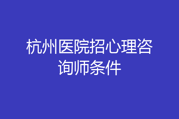 杭州医院招心理咨询师条件