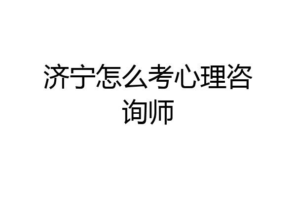 济宁怎么考心理咨询师