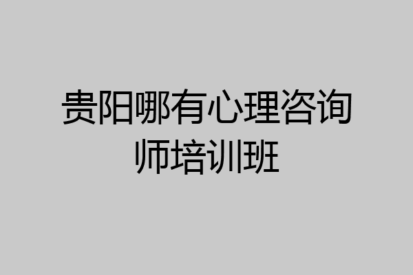 贵阳哪有心理咨询师培训班