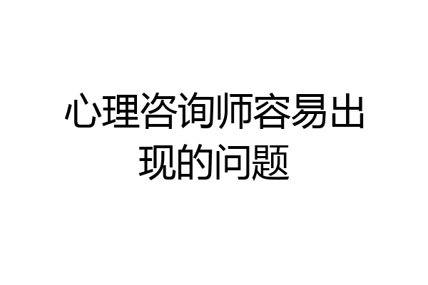 心理咨询师容易出现的问题