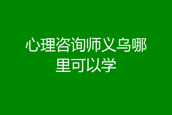 心理咨询师义乌哪里可以学
