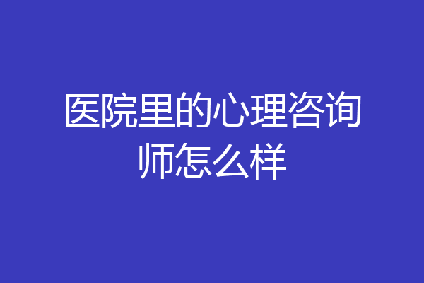 医院里的心理咨询师怎么样