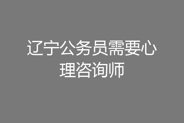 辽宁公务员需要心理咨询师