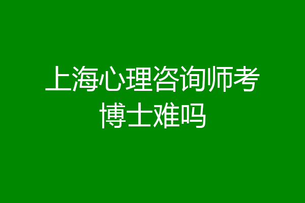 上海心理咨询师考博士难吗