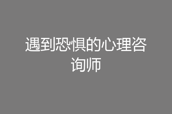 遇到恐惧的心理咨询师