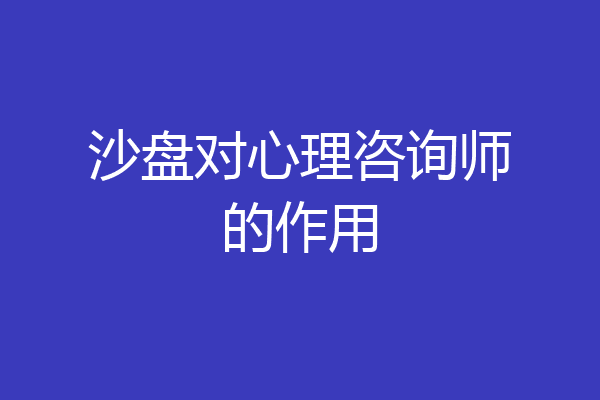 沙盘对心理咨询师的作用