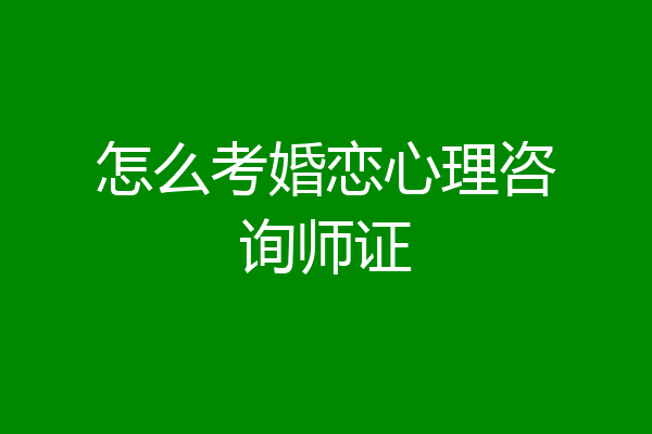 怎么考婚恋心理咨询师证