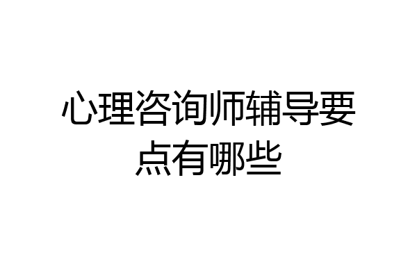 心理咨询师辅导要点有哪些